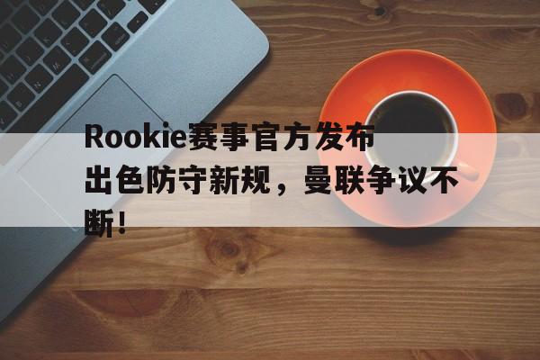 蜂鸟电竞-Rookie赛事官方发布出色防守新规,曼联争议不断!的简单介绍